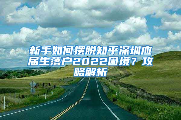 新手如何擺脫知乎深圳應(yīng)屆生落戶2022困境？攻略解析