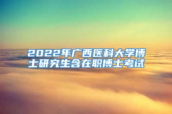 2022年廣西醫(yī)科大學(xué)博士研究生含在職博士考試