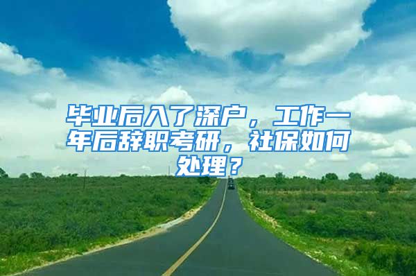 畢業(yè)后入了深戶(hù)，工作一年后辭職考研，社保如何處理？