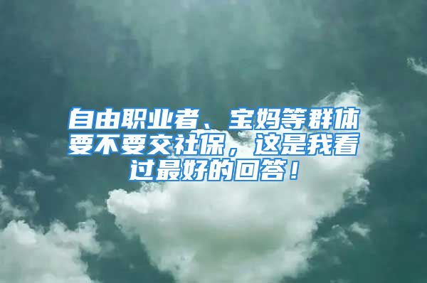 自由職業(yè)者、寶媽等群體要不要交社保，這是我看過(guò)最好的回答！