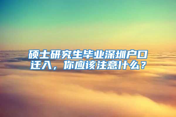 碩士研究生畢業(yè)深圳戶口遷入，你應該注意什么？