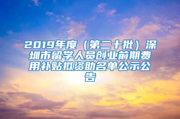 2019年度（第二十批）深圳市留學(xué)人員創(chuàng)業(yè)前期費用補貼擬資助名單公示公告