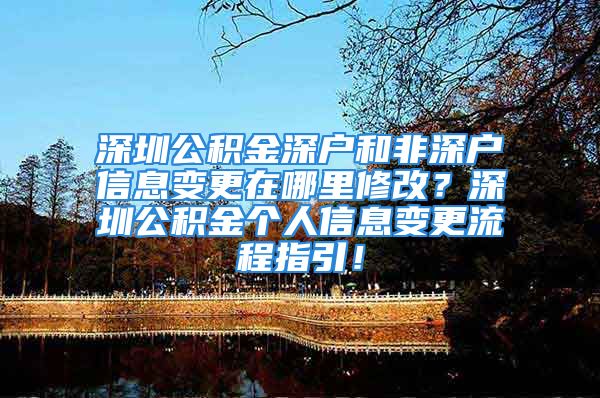 深圳公積金深戶和非深戶信息變更在哪里修改？深圳公積金個(gè)人信息變更流程指引！