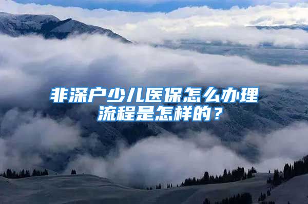 非深戶少兒醫(yī)保怎么辦理 流程是怎樣的？