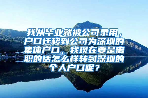 我從畢業(yè)就被公司錄用，戶口遷移到公司為深圳的集體戶口，我現(xiàn)在要是離職的話怎么樣轉(zhuǎn)到深圳的個人戶口呢？