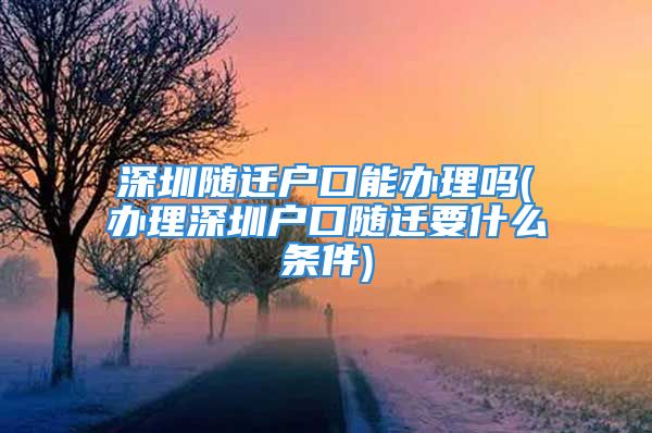 深圳隨遷戶口能辦理嗎(辦理深圳戶口隨遷要什么條件)