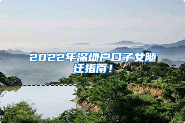 2022年深圳戶口子女隨遷指南！