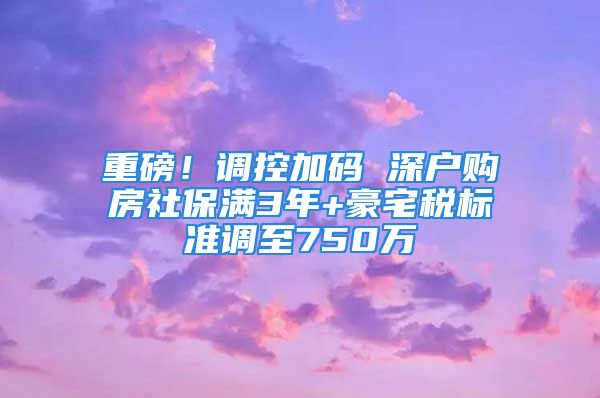 重磅！調(diào)控加碼 深戶購(gòu)房社保滿3年+豪宅稅標(biāo)準(zhǔn)調(diào)至750萬(wàn)