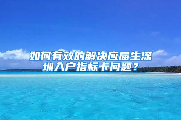 如何有效的解決應(yīng)屆生深圳入戶指標卡問題？