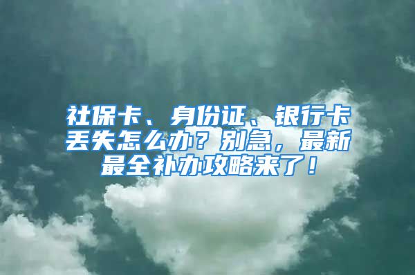 社?？ā⑸矸葑C、銀行卡丟失怎么辦？別急，最新最全補(bǔ)辦攻略來(lái)了！