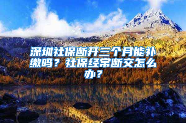 深圳社保斷開三個(gè)月能補(bǔ)繳嗎？社保經(jīng)常斷交怎么辦？