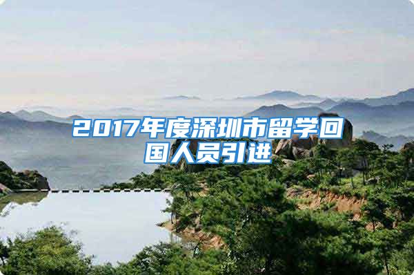 2017年度深圳市留學(xué)回國人員引進(jìn)