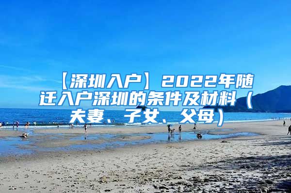 【深圳入戶】2022年隨遷入戶深圳的條件及材料（夫妻、子女、父母）