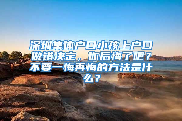 深圳集體戶口小孩上戶口做錯決定，你后悔了吧？不要一悔再悔的方法是什么？