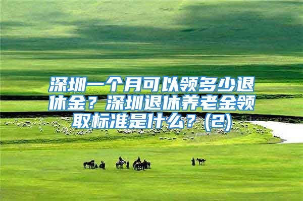 深圳一個月可以領(lǐng)多少退休金？深圳退休養(yǎng)老金領(lǐng)取標(biāo)準(zhǔn)是什么？(2)