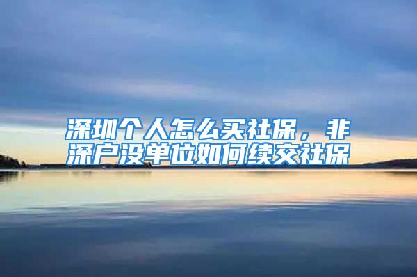 深圳個人怎么買社保，非深戶沒單位如何續(xù)交社保