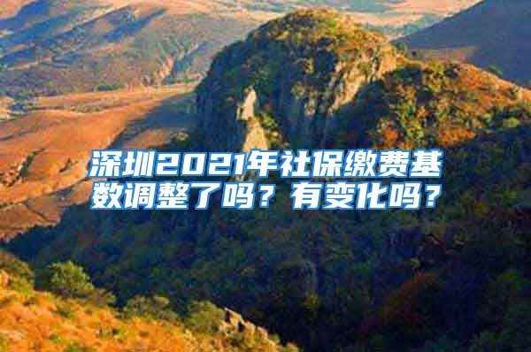 深圳2021年社保繳費(fèi)基數(shù)調(diào)整了嗎？有變化嗎？