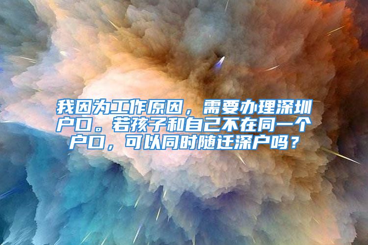 我因為工作原因，需要辦理深圳戶口。若孩子和自己不在同一個戶口，可以同時隨遷深戶嗎？