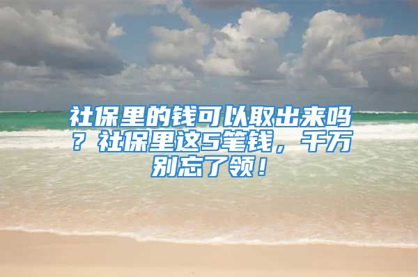 社保里的錢可以取出來嗎？社保里這5筆錢，千萬別忘了領！