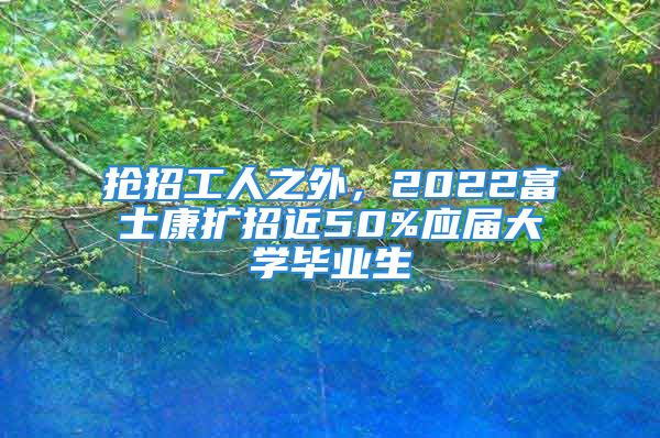 搶招工人之外，2022富士康擴(kuò)招近50%應(yīng)屆大學(xué)畢業(yè)生