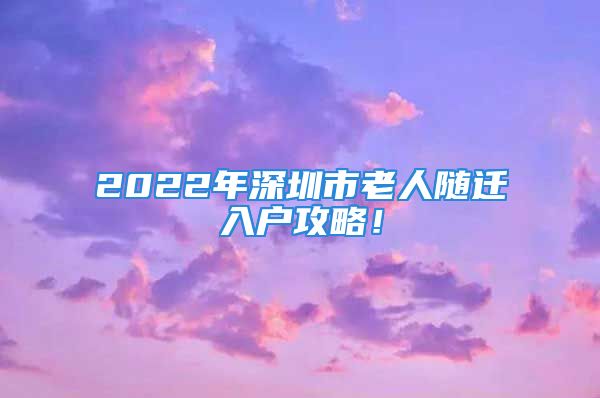 2022年深圳市老人隨遷入戶攻略！