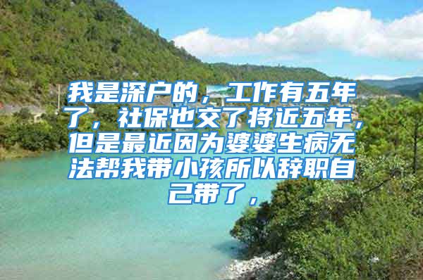 我是深戶的，工作有五年了，社保也交了將近五年，但是最近因為婆婆生病無法幫我?guī)『⑺赞o職自己帶了，