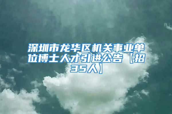 深圳市龍華區(qū)機關事業(yè)單位博士人才引進公告【招35人】