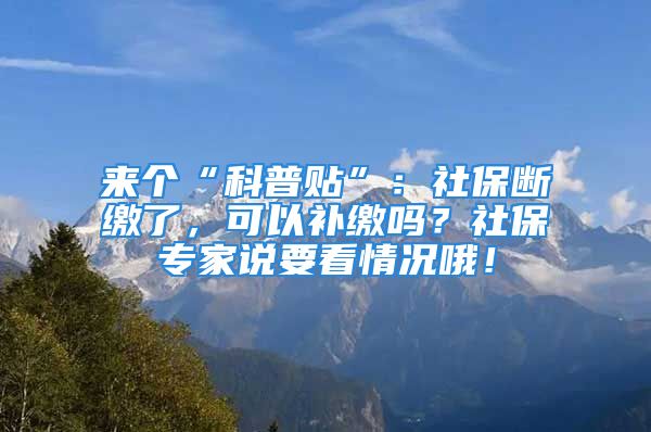 來個“科普貼”：社保斷繳了，可以補繳嗎？社保專家說要看情況哦！