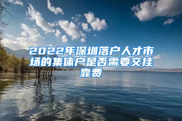 2022年深圳落戶人才市場的集體戶是否需要交掛靠費