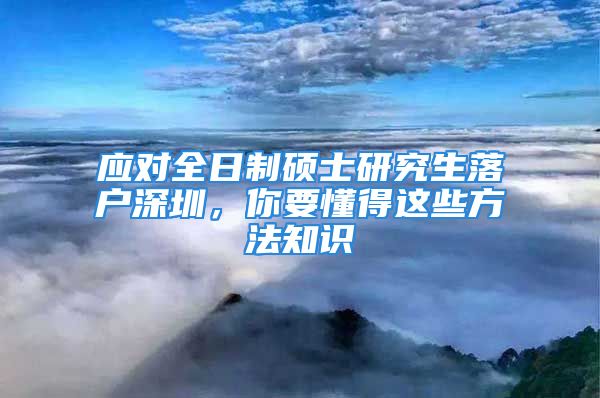 應(yīng)對全日制碩士研究生落戶深圳，你要懂得這些方法知識