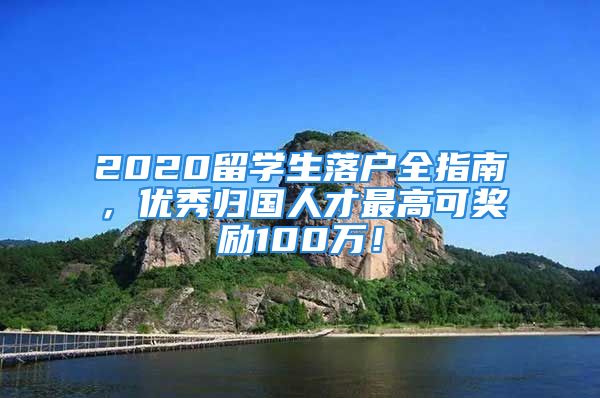 2020留學(xué)生落戶全指南，優(yōu)秀歸國人才最高可獎勵100萬！