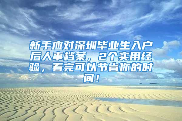 新手應(yīng)對深圳畢業(yè)生入戶后人事檔案，2個實用經(jīng)驗，看完可以節(jié)省你的時間！