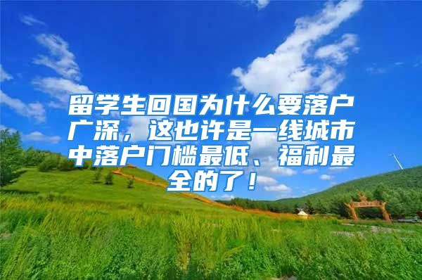 留學生回國為什么要落戶廣深，這也許是一線城市中落戶門檻最低、福利最全的了！