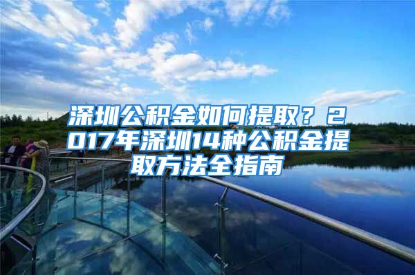 深圳公積金如何提??？2017年深圳14種公積金提取方法全指南