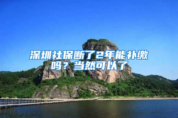 深圳社保斷了2年能補(bǔ)繳嗎？當(dāng)然可以了