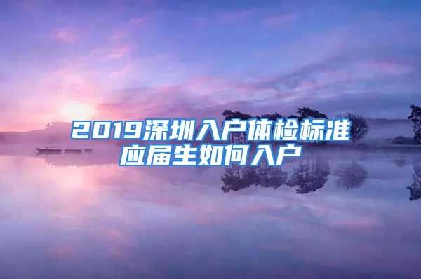 2019深圳入戶(hù)體檢標(biāo)準(zhǔn)應(yīng)屆生如何入戶(hù)