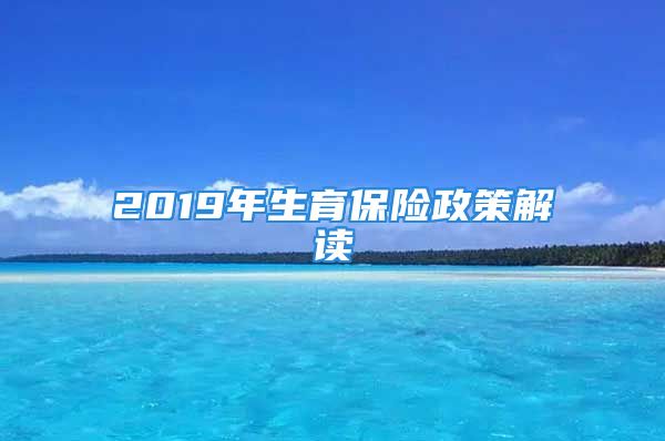 2019年生育保險(xiǎn)政策解讀