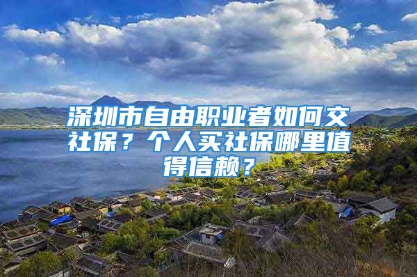 深圳市自由職業(yè)者如何交社保？個(gè)人買(mǎi)社保哪里值得信賴？