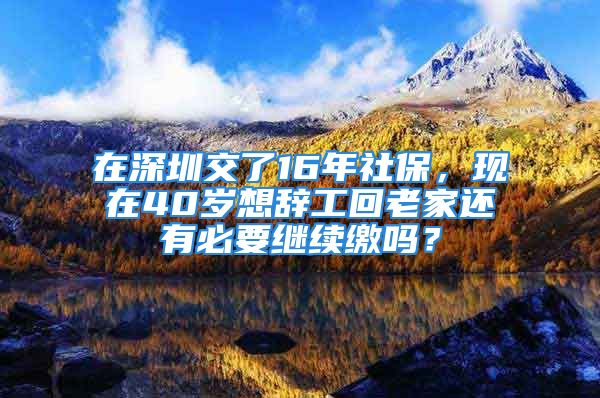 在深圳交了16年社保，現(xiàn)在40歲想辭工回老家還有必要繼續(xù)繳嗎？