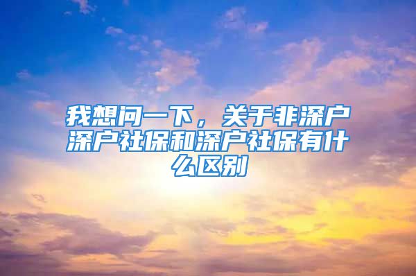 我想問一下，關(guān)于非深戶深戶社保和深戶社保有什么區(qū)別