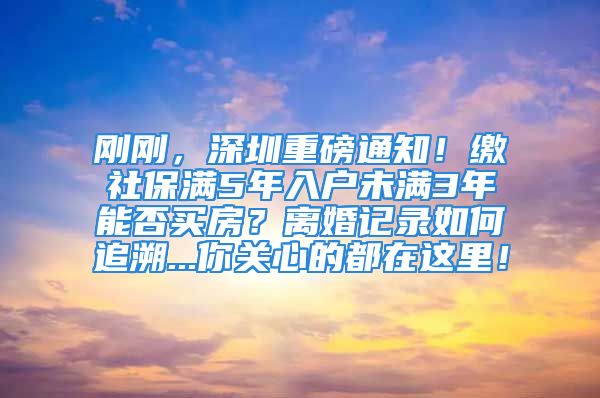 剛剛，深圳重磅通知！繳社保滿5年入戶未滿3年能否買房？離婚記錄如何追溯...你關(guān)心的都在這里！