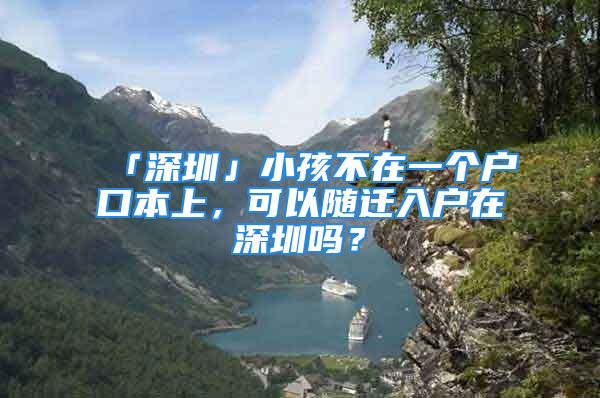 「深圳」小孩不在一個(gè)戶口本上，可以隨遷入戶在深圳嗎？