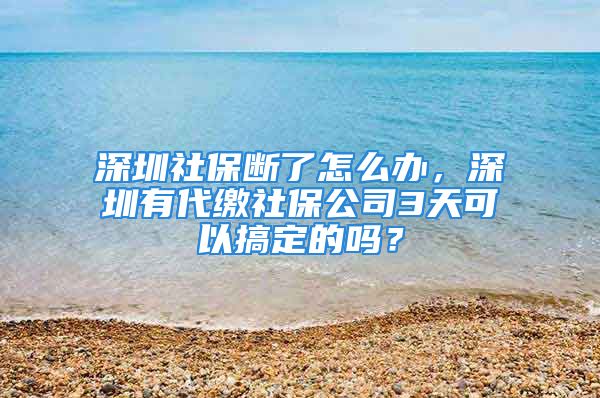 深圳社保斷了怎么辦，深圳有代繳社保公司3天可以搞定的嗎？