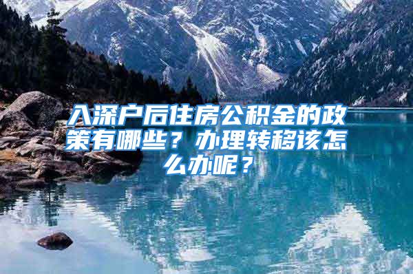 入深戶后住房公積金的政策有哪些？辦理轉(zhuǎn)移該怎么辦呢？