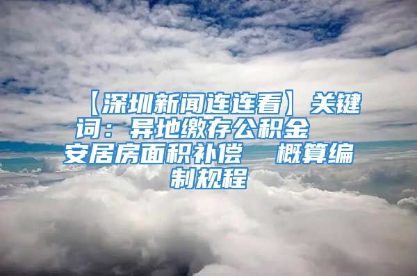 【深圳新聞連連看】關(guān)鍵詞：異地繳存公積金  安居房面積補償  概算編制規(guī)程