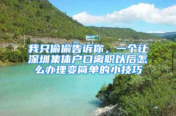 我只偷偷告訴你，一個讓深圳集體戶口離職以后怎么辦理變簡單的小技巧