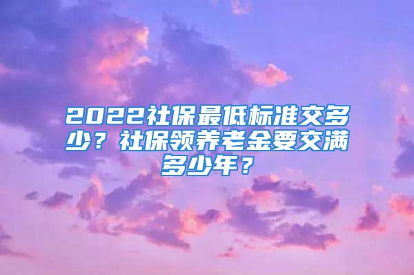 2022社保最低標(biāo)準(zhǔn)交多少？社保領(lǐng)養(yǎng)老金要交滿多少年？