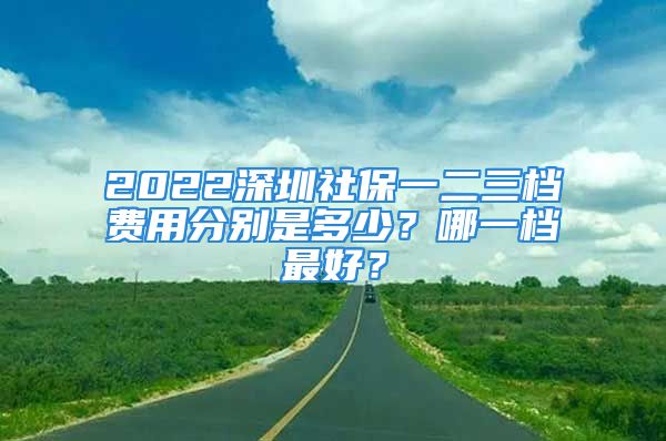 2022深圳社保一二三檔費用分別是多少？哪一檔最好？