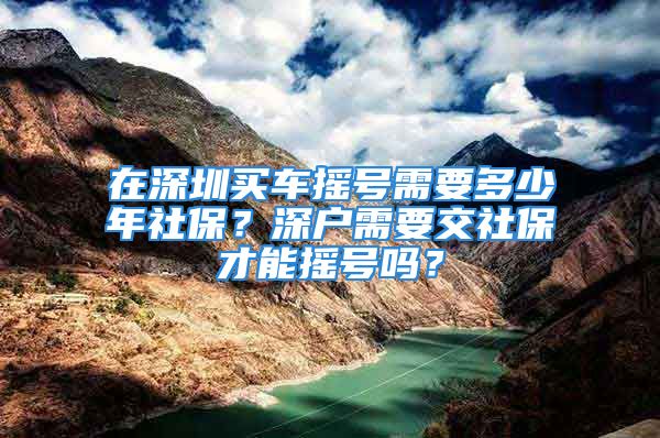 在深圳買車搖號(hào)需要多少年社保？深戶需要交社保才能搖號(hào)嗎？