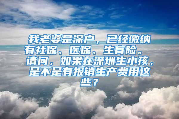 我老婆是深戶，已經(jīng)繳納有社保、醫(yī)保、生育險。 請問，如果在深圳生小孩，是不是有報銷生產(chǎn)費(fèi)用這些？